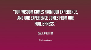 our wisdomes from our experience and our experiencees from