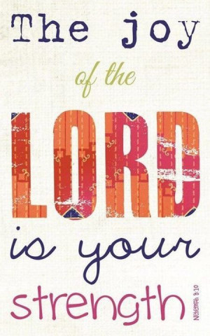 The joy of The Lord is your strength.