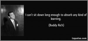 ... sit down long enough to absorb any kind of learning. - Buddy Rich