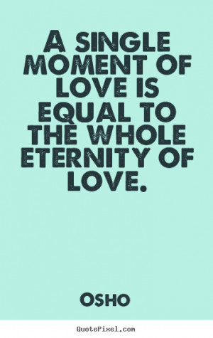 Osho Quotes - A single moment of love is equal to the whole eternity ...