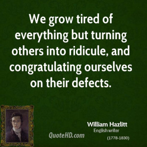 We grow tired of everything but turning others into ridicule, and ...