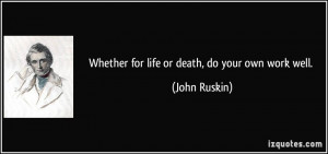 Whether for life or death, do your own work well. - John Ruskin