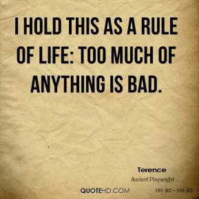 Terence - I hold this as a rule of life: too much of anything is bad.