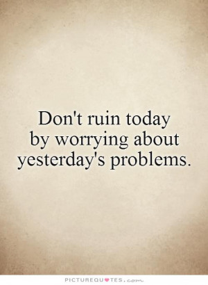 ... Quotes Letting Go Of The Past Quotes Stop Worrying Quotes Yesterday