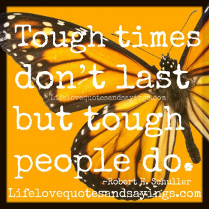 Tough times don’t last but tough people do. ~Robert H. Schuller