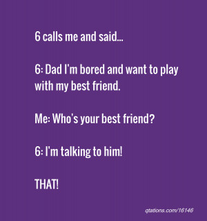 ... best friend. Me: Who's your best friend? 6: I'm talking to him! THAT
