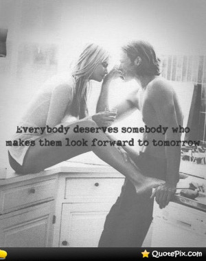 Everybody Deserves Somebody Who Makes Them Look Forward To Tomorrow