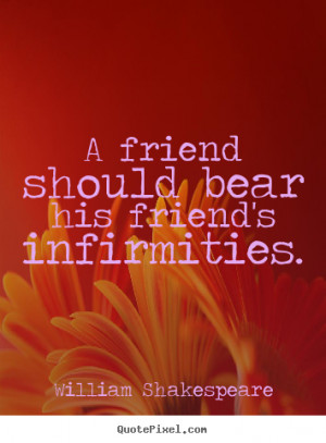 ... his friend's infirmities. William Shakespeare top friendship quotes