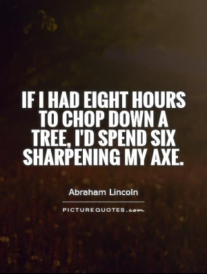 If I had eight hours to chop down a tree, I'd spend six sharpening my ...