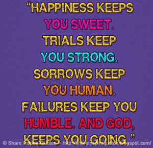 keep you sweet. Trials keep you strong. Sorrow keeps you human ...