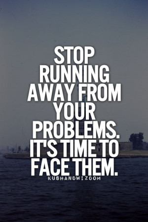 Stop running away from your problems. It is time to face them.