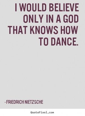 Friedrich Nietzsche Quotes - I would believe only in a God that knows ...