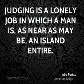 Judging is a lonely job in which a man is, as near as may be, an ...