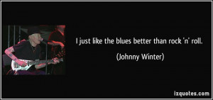 just like the blues better than rock 'n' roll. - Johnny Winter