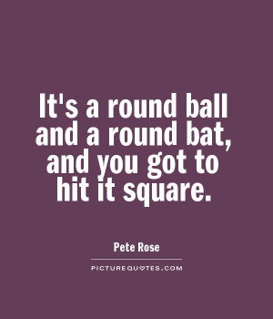 It's a round ball and a round bat, and you got to hit it square.