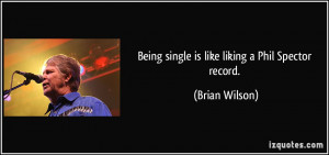 Being single is like liking a Phil Spector record. - Brian Wilson