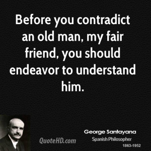 Before you contradict an old man, my fair friend, you should endeavor ...