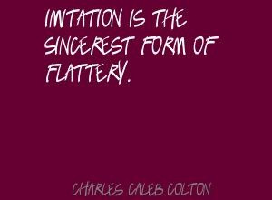 Imitation is the sincerest form of flattery ~Charles Caleb Colton My ...