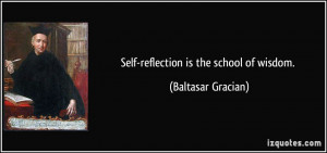 Self-reflection is the school of wisdom. - Baltasar Gracian