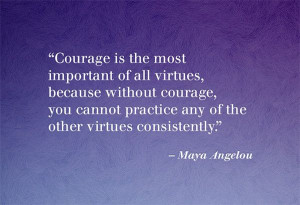 without courage, you cannot practice any of the other virtues ...