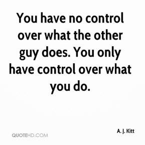 have no control over what the other guy does. You only have control ...
