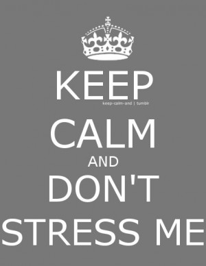 Keep calm and don’t stress me