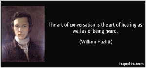 ... is the art of hearing as well as of being heard. - William Hazlitt