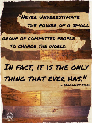 Never underestimate the power of a small group of committed people to ...