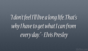 ... why I have to get what I can from every day.” – Elvis Presley