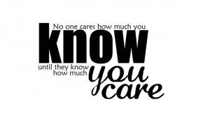 People don't care how much you know, until they know how much you care ...