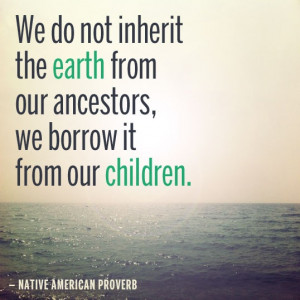 We do not inherit the earth from our ancestors, we borrow it for our ...