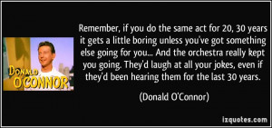 Remember, if you do the same act for 20, 30 years it gets a little ...