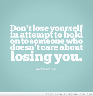 Don't lose yourself in attempt to hold on to someone who doesn't care ...