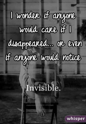 wonder if anyone would care if I disappeared... or even if anyone ...