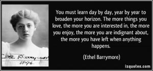 You must learn day by day, year by year to broaden your horizon. The ...