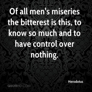 Of all men's miseries the bitterest is this: to know so much and to ...