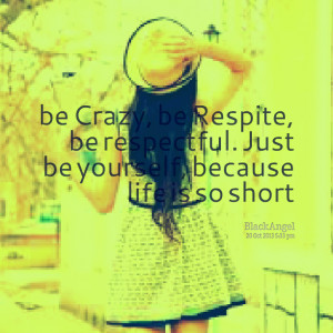 Quotes Picture: be crazy, be respite, be respectful just be yourself ...
