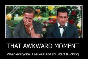 That awkward moment when everyone is serious and you start laughing