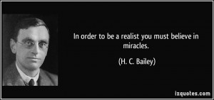 In order to be a realist you must believe in miracles. - H. C. Bailey