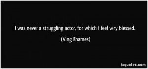was never a struggling actor, for which I feel very blessed. - Ving ...