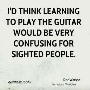 Doc Watson - I'd think learning to play the guitar would be very ...