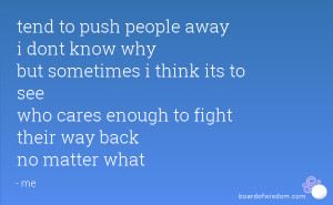 tend to push people away i dont know why but sometimes i think its to ...