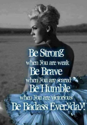 ... are scared, Be humble when you are victorious, Be badass every day