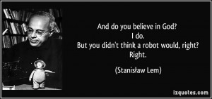 And do you believe in God? I do. But you didn't think a robot would ...