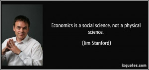 Economics is a social science, not a physical science. - Jim Stanford