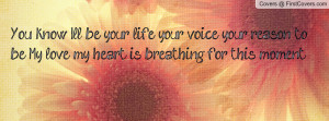 You know I'll be your life, your voice, your reason to be. My love, my ...