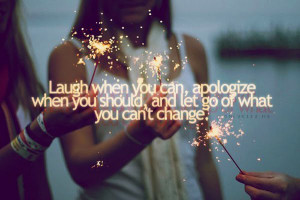 ... Laugh when you can apologize when you should and let go of what you