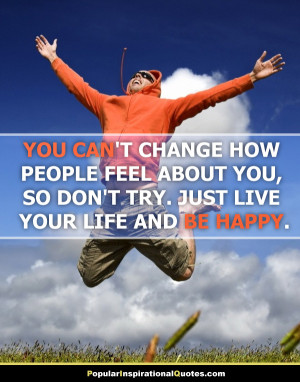 ... feel about you, so don’t try. Just live your life and be happy
