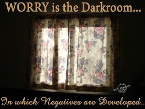 Worry is the darkroom in which negatives are developed.