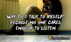 Why Do I Talk To Myself? Because No One Cares Enough To Listen